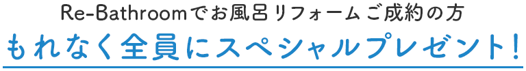 Re-Bathroomでお風呂リフォームご成約の方もれなく全員にスペシャルプレゼント！