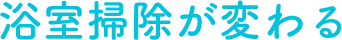 浴室掃除が変わる