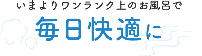 いまよりワンランク上のお風呂で毎日快適に