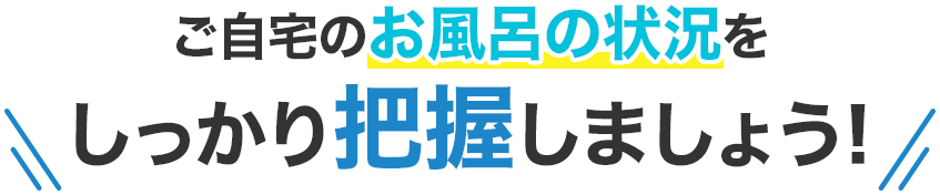 ご自宅のお風呂の状況をしっかり把握しましょう！